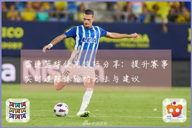 雷速篮球使用技巧分享：提升赛事实时追踪体验的方法与建议