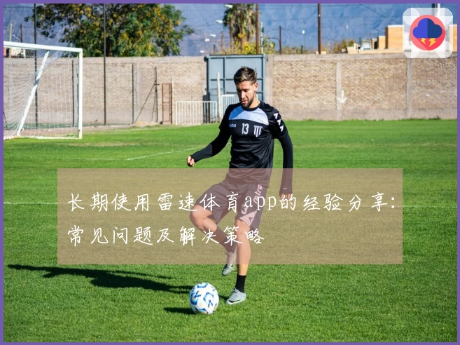 长期使用雷速体育app的经验分享：常见问题及解决策略