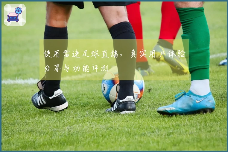 使用雷速足球直播，真实用户体验分享与功能评测
