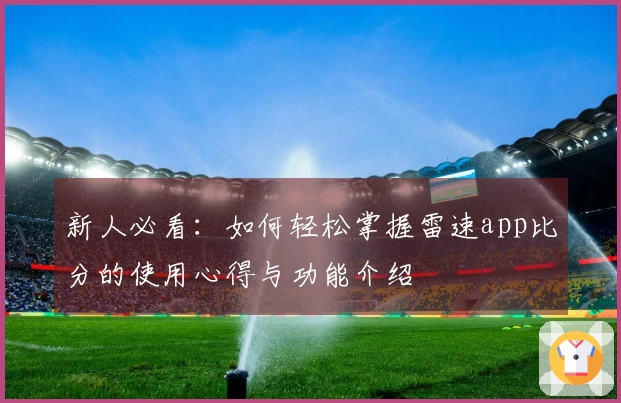 新人必看：如何轻松掌握雷速app比分的使用心得与功能介绍