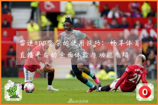 雷速app登录的使用技巧：畅享体育直播平台的全面体验与功能介绍