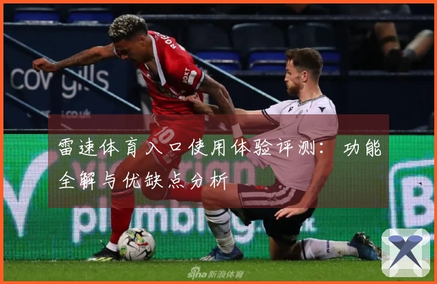 雷速体育入口使用体验评测：功能全解与优缺点分析