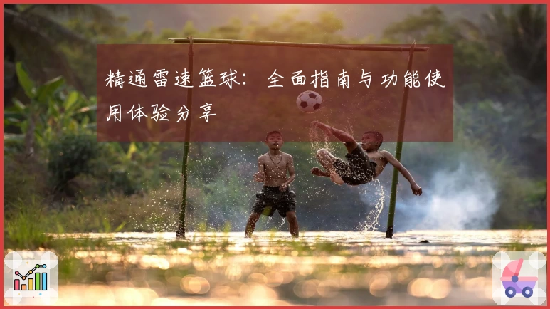 精通雷速篮球：全面指南与功能使用体验分享