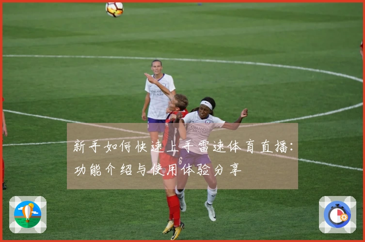 新手如何快速上手雷速体育直播：功能介绍与使用体验分享