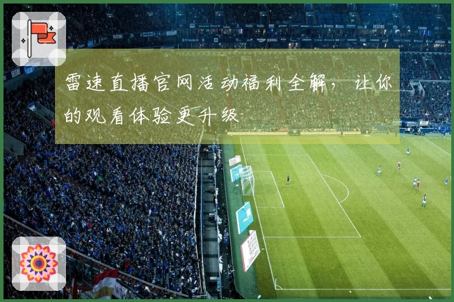 雷速直播官网活动福利全解，让你的观看体验更升级