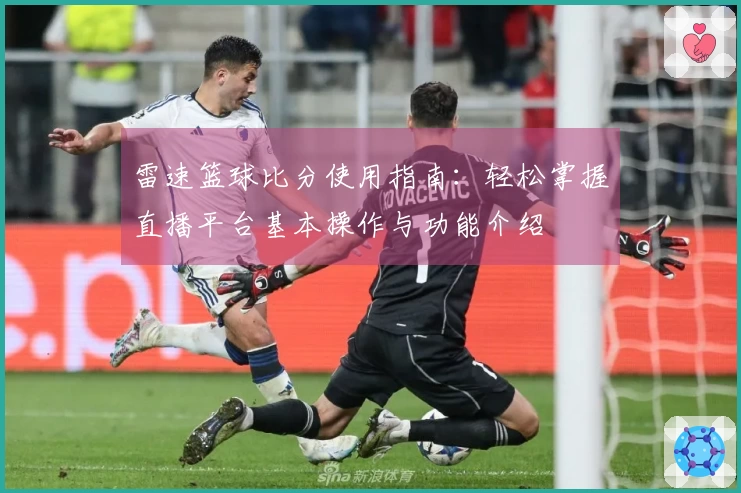 雷速篮球比分使用指南：轻松掌握直播平台基本操作与功能介绍