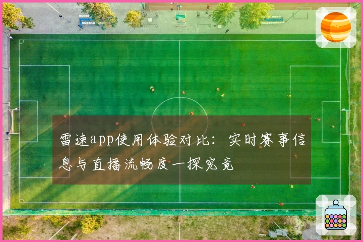 雷速app使用体验对比：实时赛事信息与直播流畅度一探究竟