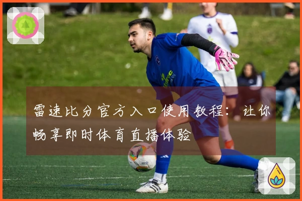 雷速比分官方入口使用教程：让你畅享即时体育直播体验