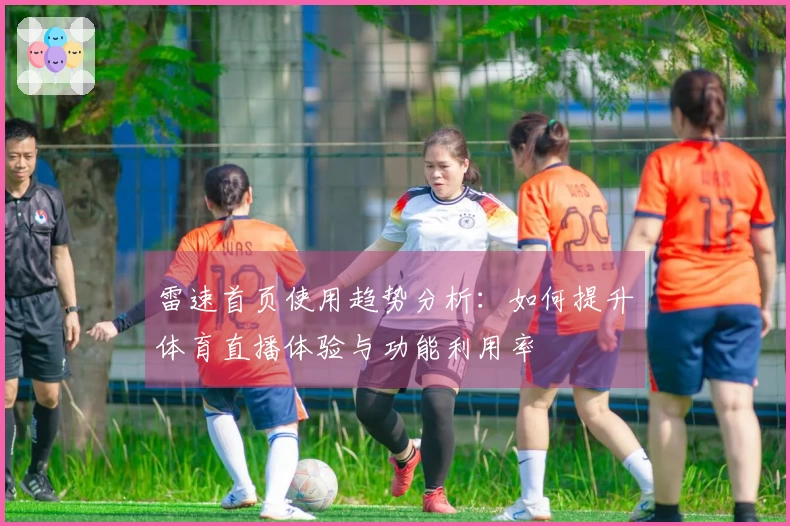 雷速首页使用趋势分析：如何提升体育直播体验与功能利用率