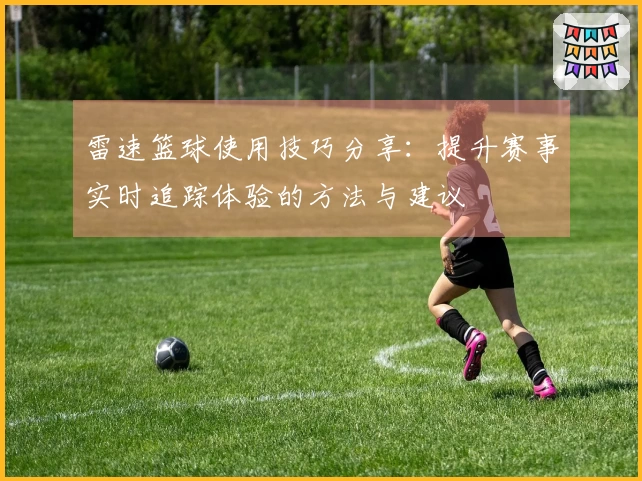 雷速篮球使用技巧分享：提升赛事实时追踪体验的方法与建议
