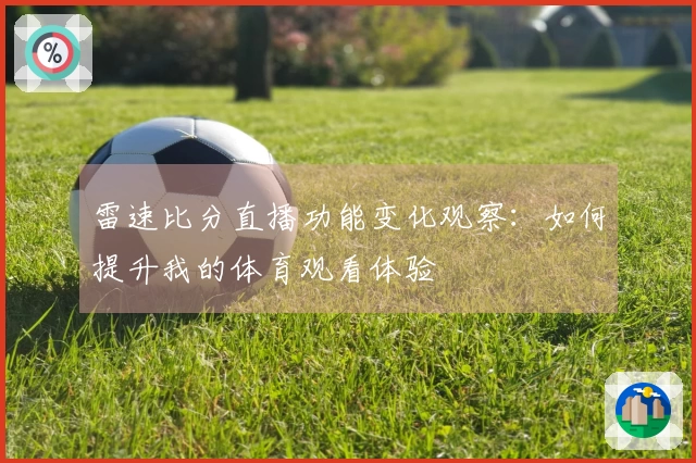雷速比分直播功能变化观察：如何提升我的体育观看体验