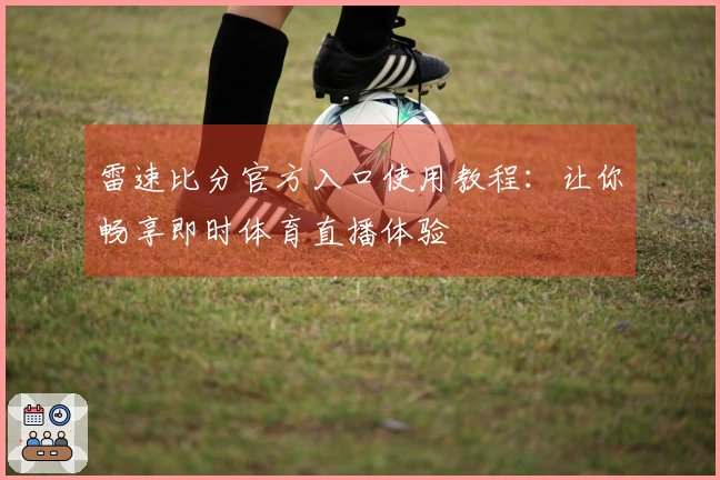 雷速比分官方入口使用教程：让你畅享即时体育直播体验