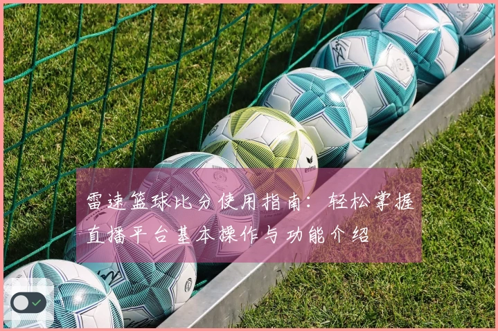 雷速篮球比分使用指南：轻松掌握直播平台基本操作与功能介绍