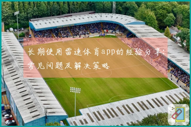 长期使用雷速体育app的经验分享：常见问题及解决策略